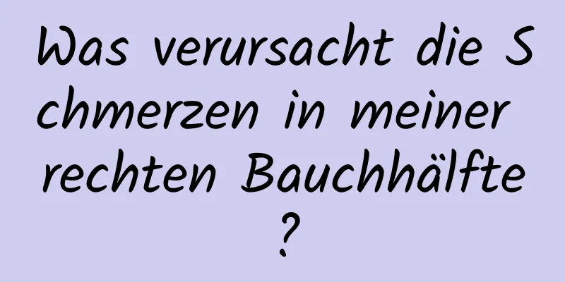 Was verursacht die Schmerzen in meiner rechten Bauchhälfte?