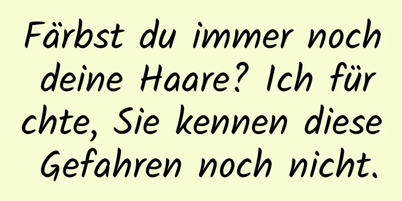 Färbst du immer noch deine Haare? Ich fürchte, Sie kennen diese Gefahren noch nicht.