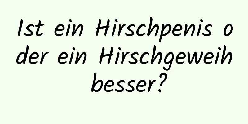 Ist ein Hirschpenis oder ein Hirschgeweih besser?