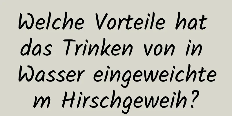 Welche Vorteile hat das Trinken von in Wasser eingeweichtem Hirschgeweih?
