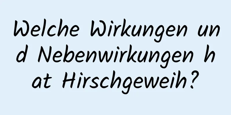 Welche Wirkungen und Nebenwirkungen hat Hirschgeweih?