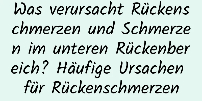 Was verursacht Rückenschmerzen und Schmerzen im unteren Rückenbereich? Häufige Ursachen für Rückenschmerzen