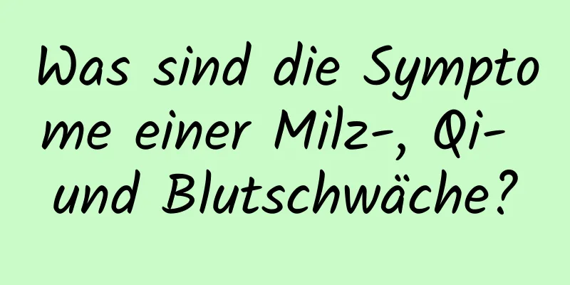 Was sind die Symptome einer Milz-, Qi- und Blutschwäche?
