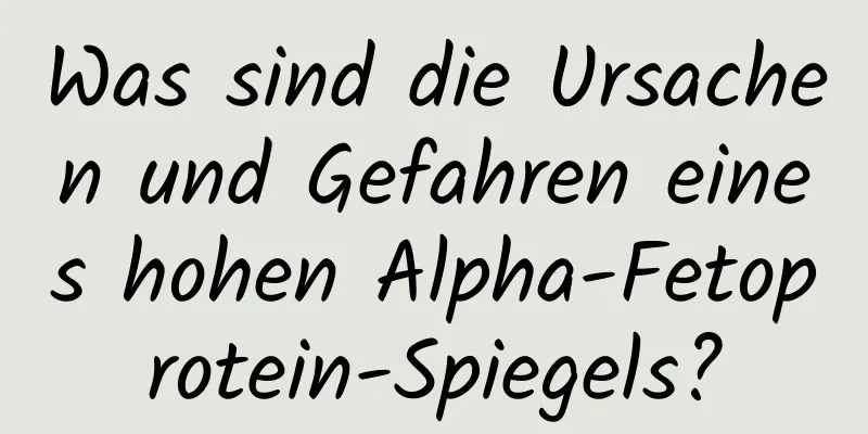 Was sind die Ursachen und Gefahren eines hohen Alpha-Fetoprotein-Spiegels?