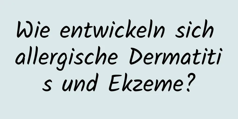 Wie entwickeln sich allergische Dermatitis und Ekzeme?