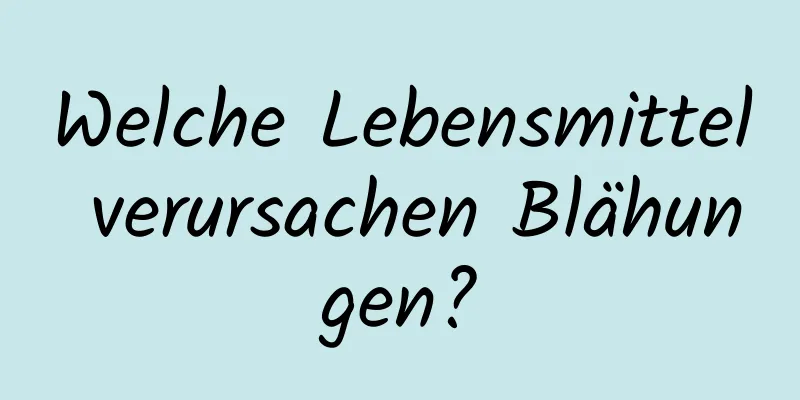 Welche Lebensmittel verursachen Blähungen?