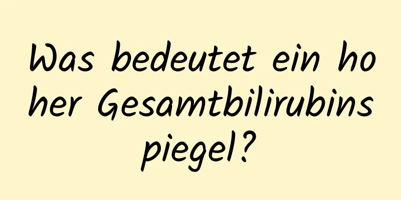 Was bedeutet ein hoher Gesamtbilirubinspiegel?