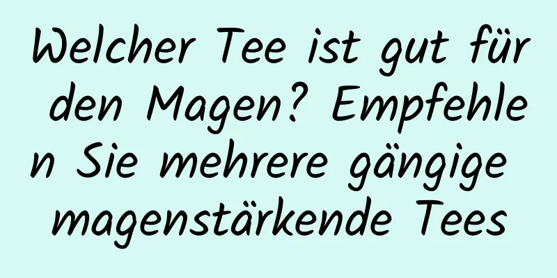 Welcher Tee ist gut für den Magen? Empfehlen Sie mehrere gängige magenstärkende Tees