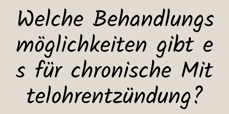 Welche Behandlungsmöglichkeiten gibt es für chronische Mittelohrentzündung?