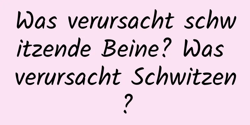 Was verursacht schwitzende Beine? Was verursacht Schwitzen?