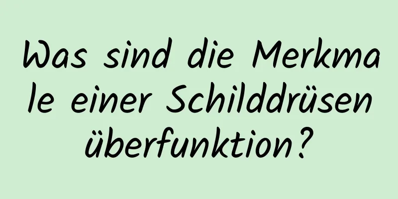 Was sind die Merkmale einer Schilddrüsenüberfunktion?