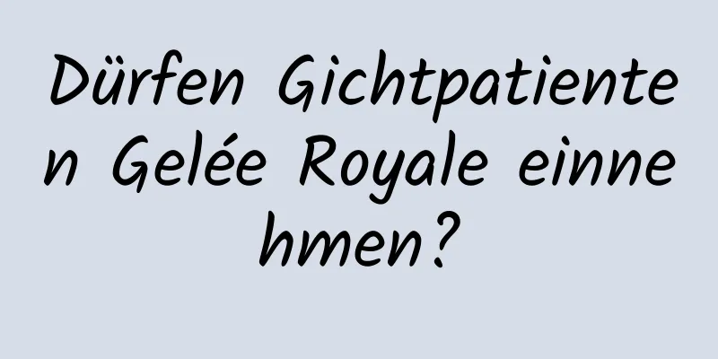 Dürfen Gichtpatienten Gelée Royale einnehmen?