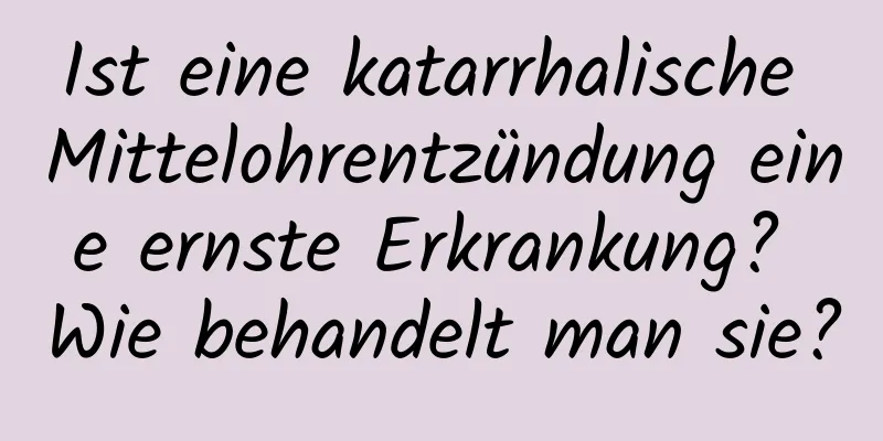 Ist eine katarrhalische Mittelohrentzündung eine ernste Erkrankung? Wie behandelt man sie?