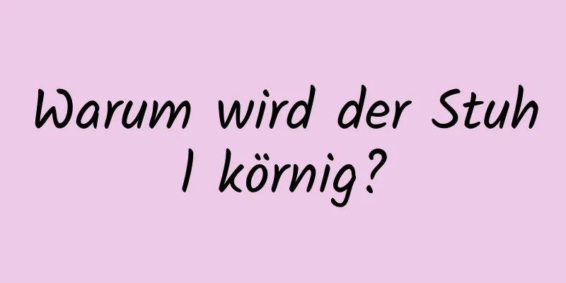 Warum wird der Stuhl körnig?