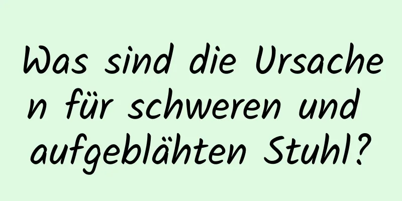 Was sind die Ursachen für schweren und aufgeblähten Stuhl?