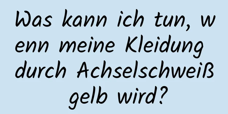 Was kann ich tun, wenn meine Kleidung durch Achselschweiß gelb wird?