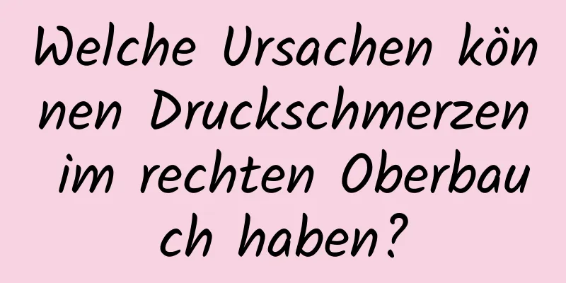 Welche Ursachen können Druckschmerzen im rechten Oberbauch haben?