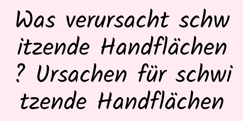 Was verursacht schwitzende Handflächen? Ursachen für schwitzende Handflächen
