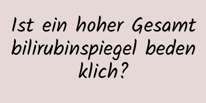 Ist ein hoher Gesamtbilirubinspiegel bedenklich?