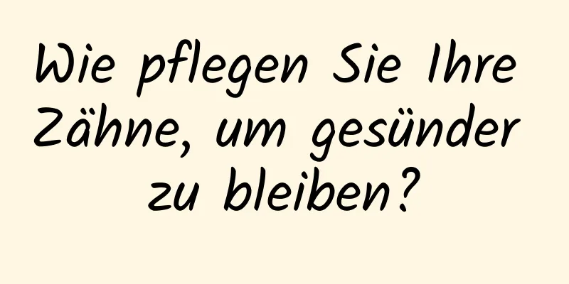 Wie pflegen Sie Ihre Zähne, um gesünder zu bleiben?