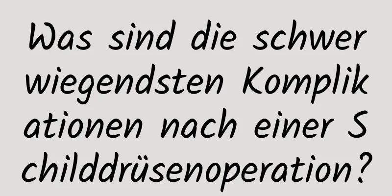 Was sind die schwerwiegendsten Komplikationen nach einer Schilddrüsenoperation?