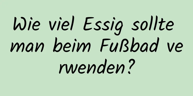 Wie viel Essig sollte man beim Fußbad verwenden?
