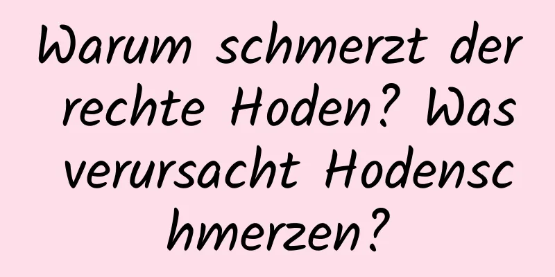 Warum schmerzt der rechte Hoden? Was verursacht Hodenschmerzen?