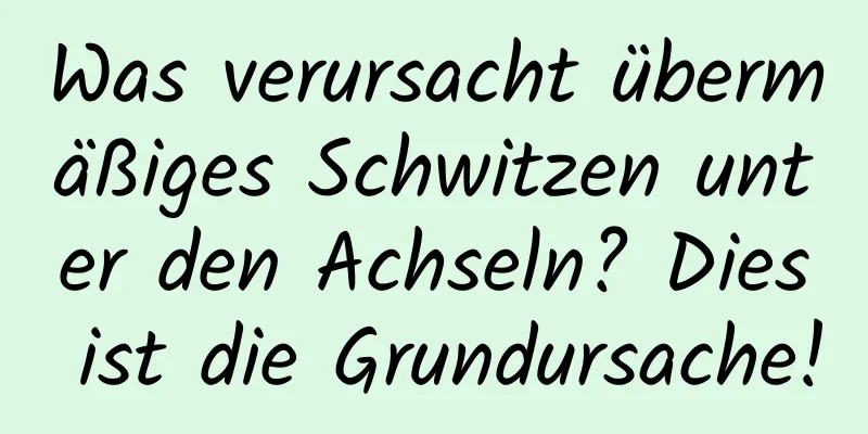 Was verursacht übermäßiges Schwitzen unter den Achseln? Dies ist die Grundursache!