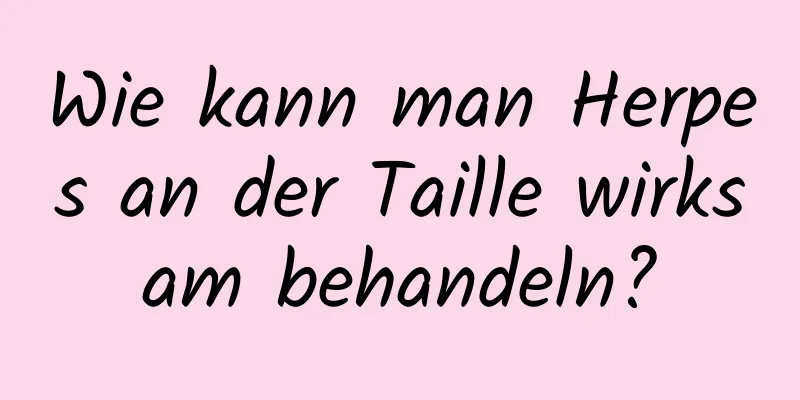 Wie kann man Herpes an der Taille wirksam behandeln?