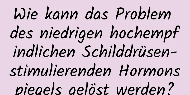 Wie kann das Problem des niedrigen hochempfindlichen Schilddrüsen-stimulierenden Hormonspiegels gelöst werden?