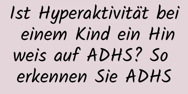 Ist Hyperaktivität bei einem Kind ein Hinweis auf ADHS? So erkennen Sie ADHS