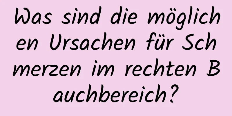 Was sind die möglichen Ursachen für Schmerzen im rechten Bauchbereich?