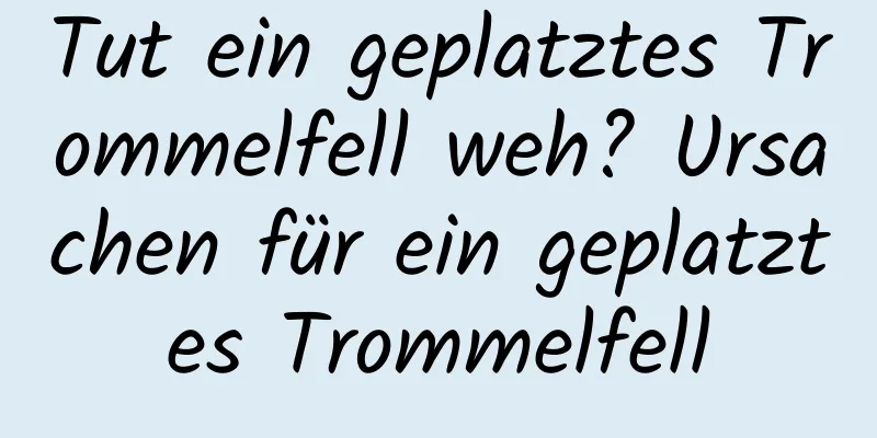 Tut ein geplatztes Trommelfell weh? Ursachen für ein geplatztes Trommelfell