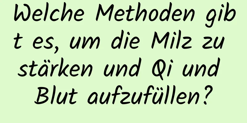Welche Methoden gibt es, um die Milz zu stärken und Qi und Blut aufzufüllen?