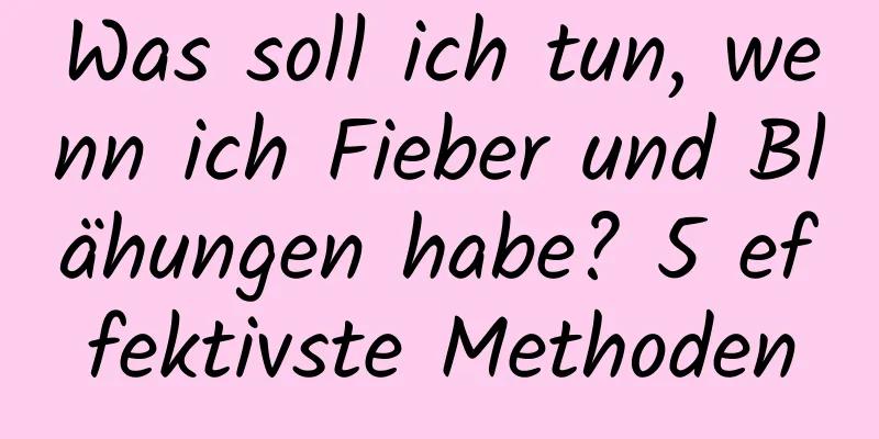 Was soll ich tun, wenn ich Fieber und Blähungen habe? 5 effektivste Methoden