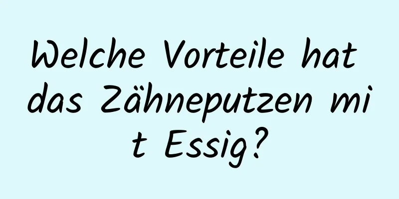 Welche Vorteile hat das Zähneputzen mit Essig?
