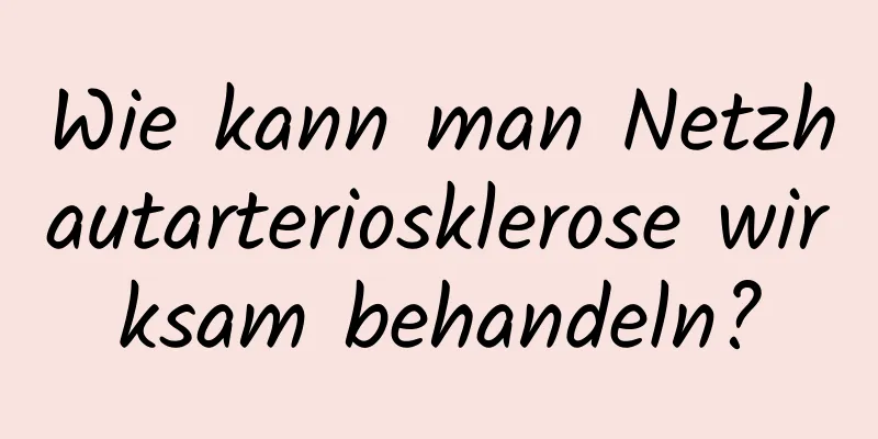 Wie kann man Netzhautarteriosklerose wirksam behandeln?