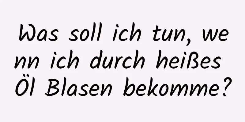 Was soll ich tun, wenn ich durch heißes Öl Blasen bekomme?