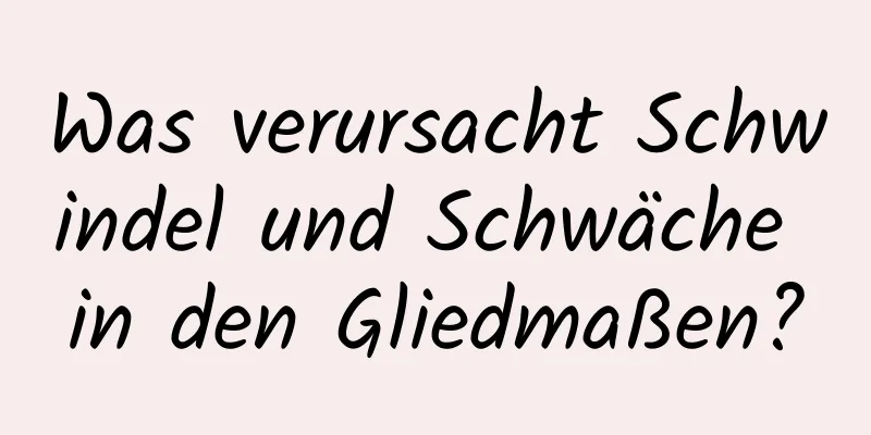 Was verursacht Schwindel und Schwäche in den Gliedmaßen?
