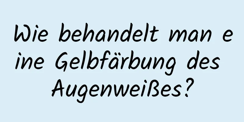 Wie behandelt man eine Gelbfärbung des Augenweißes?