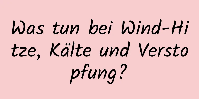 Was tun bei Wind-Hitze, Kälte und Verstopfung?