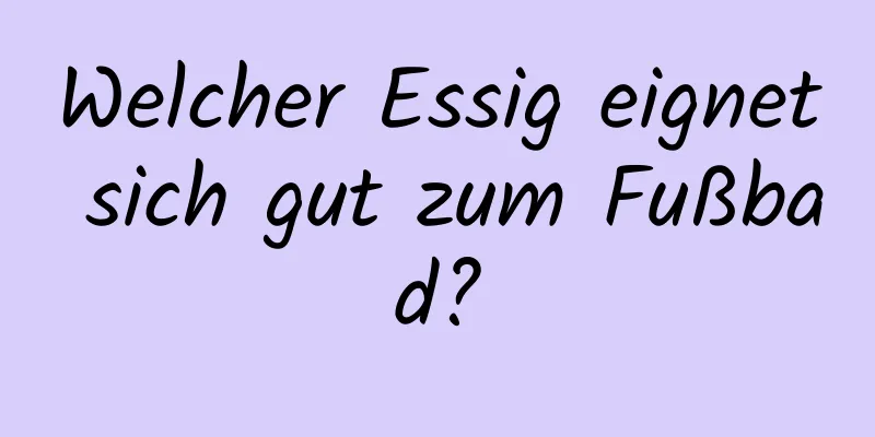 Welcher Essig eignet sich gut zum Fußbad?