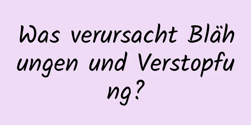 Was verursacht Blähungen und Verstopfung?