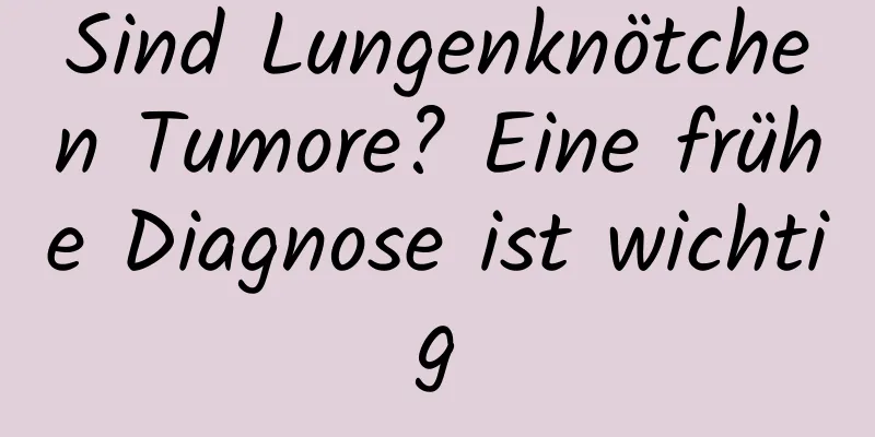 Sind Lungenknötchen Tumore? Eine frühe Diagnose ist wichtig