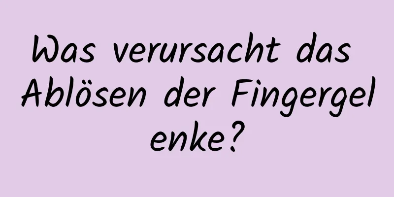 Was verursacht das Ablösen der Fingergelenke?