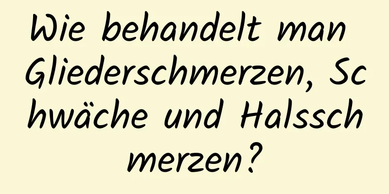 Wie behandelt man Gliederschmerzen, Schwäche und Halsschmerzen?