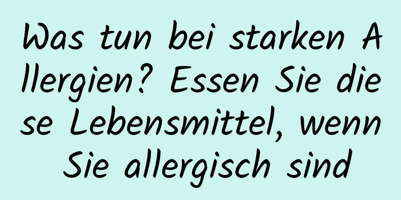 Was tun bei starken Allergien? Essen Sie diese Lebensmittel, wenn Sie allergisch sind