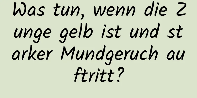 Was tun, wenn die Zunge gelb ist und starker Mundgeruch auftritt?