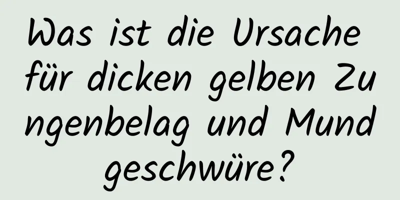Was ist die Ursache für dicken gelben Zungenbelag und Mundgeschwüre?