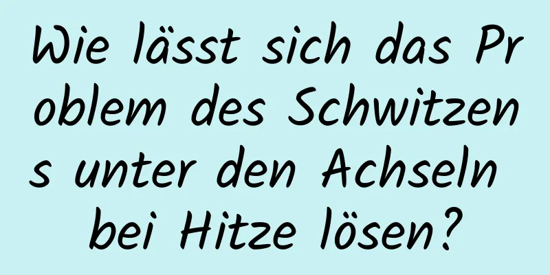 Wie lässt sich das Problem des Schwitzens unter den Achseln bei Hitze lösen?